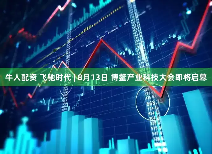牛人配资 飞驰时代 | 8月13日 博鳌产业科技大会即将启幕