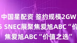 中国星配资 签约规模2GW+！2025 SNEC展聚焦爱旭ABC“价值之选”