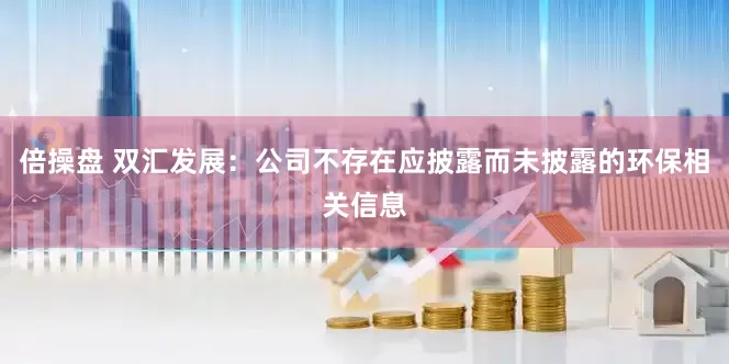 倍操盘 双汇发展：公司不存在应披露而未披露的环保相关信息