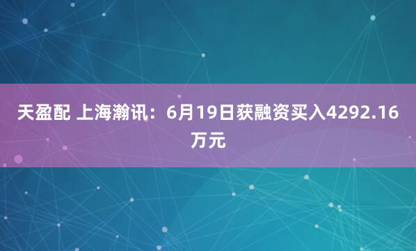 天盈配 上海瀚讯：6月19日获融资买入4292.16万元