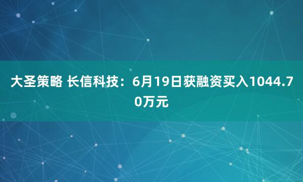 大圣策略 长信科技：6月19日获融资买入1044.70万元