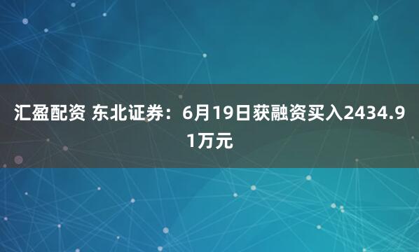 汇盈配资 东北证券：6月19日获融资买入2434.91万元