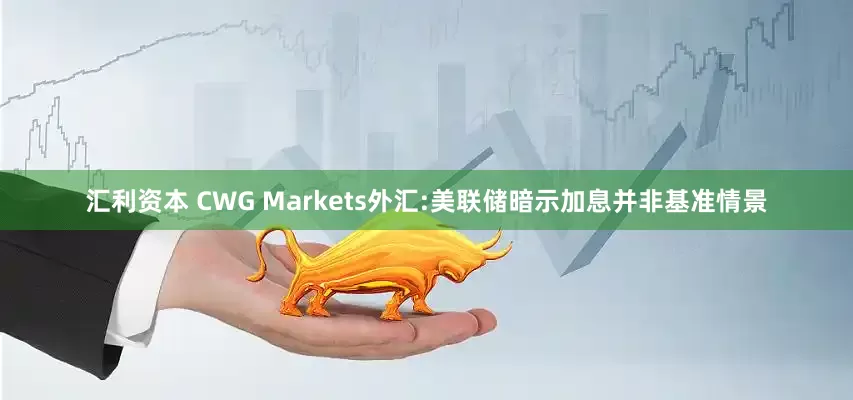 汇利资本 CWG Markets外汇:美联储暗示加息并非基准情景