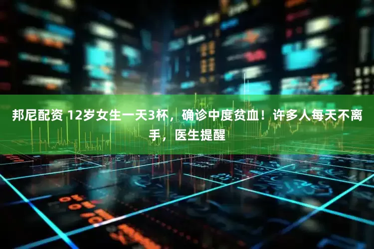 邦尼配资 12岁女生一天3杯，确诊中度贫血！许多人每天不离手，医生提醒