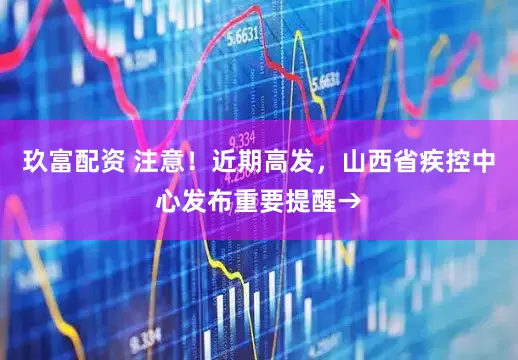 玖富配资 注意！近期高发，山西省疾控中心发布重要提醒→