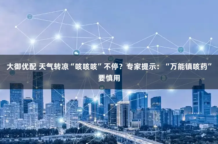 大御优配 天气转凉“咳咳咳”不停？专家提示：“万能镇咳药”要慎用