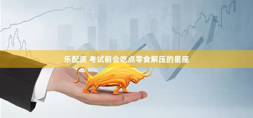 乐配资 考试前会吃点零食解压的星座