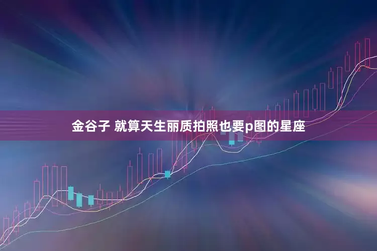 金谷子 就算天生丽质拍照也要p图的星座