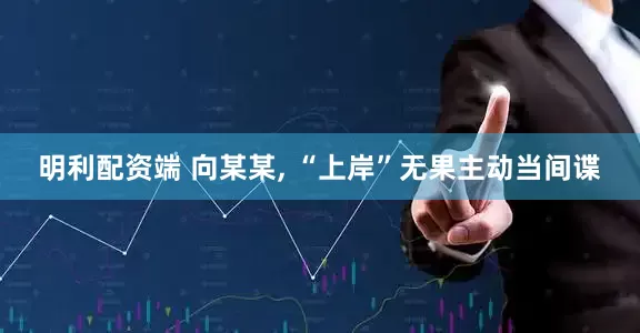 明利配资端 向某某, “上岸”无果主动当间谍