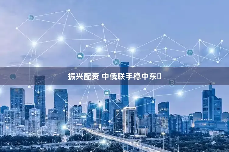 振兴配资 中俄联手稳中东‌