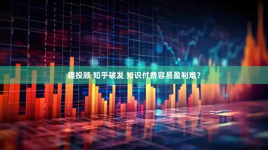 趣投顾 知乎破发 知识付费容易盈利难？