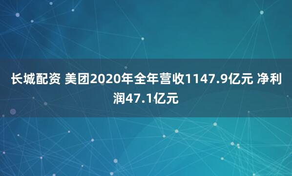 长城配资 美团2020年全年营收1147.9亿元 净利润47.1亿元