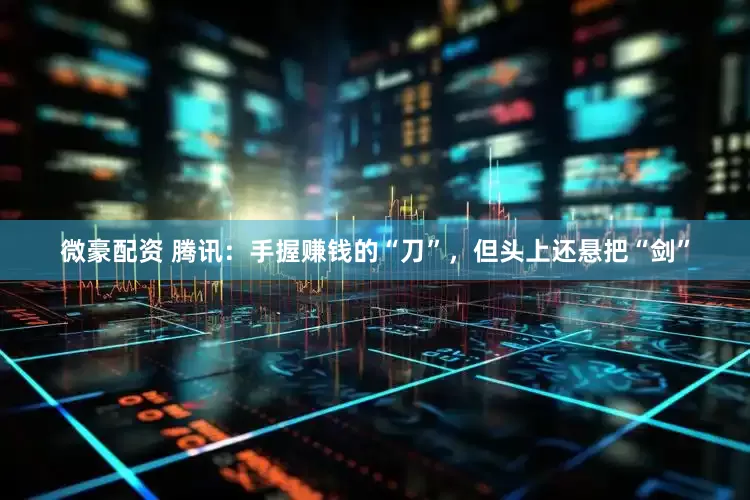 微豪配资 腾讯：手握赚钱的“刀”，但头上还悬把“剑”