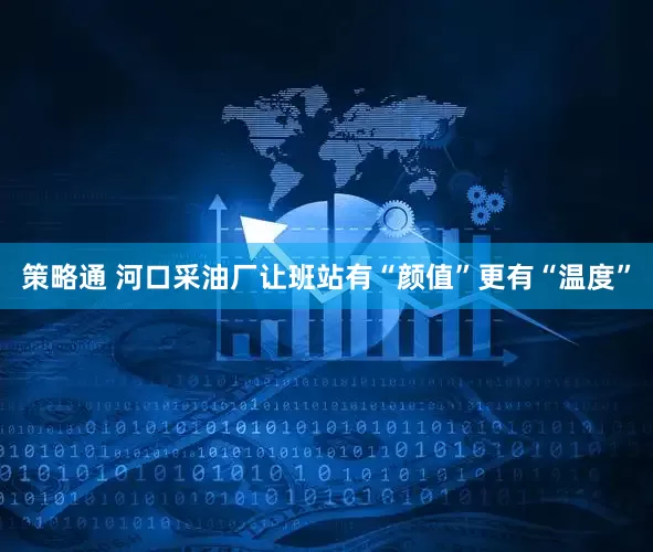 策略通 河口采油厂让班站有“颜值”更有“温度”