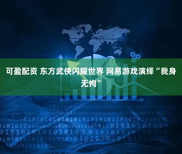 可盈配资 东方武侠闪耀世界 网易游戏演绎“我身无拘”