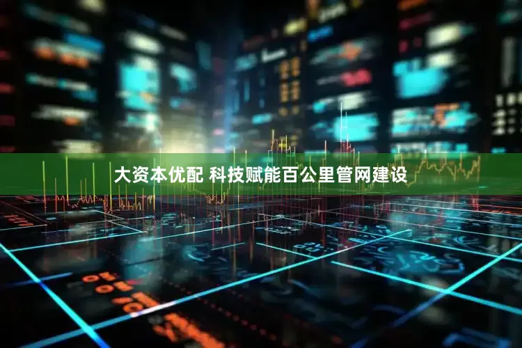 大资本优配 科技赋能百公里管网建设