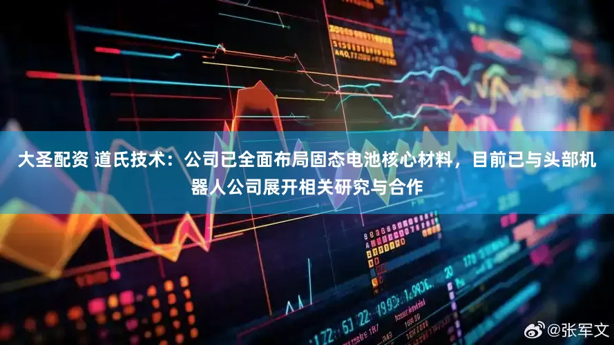 大圣配资 道氏技术：公司已全面布局固态电池核心材料，目前已与头部机器人公司展开相关研究与合作