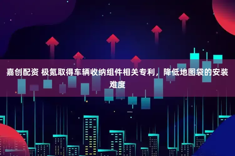嘉创配资 极氪取得车辆收纳组件相关专利，降低地图袋的安装难度