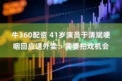 牛360配资 41岁演员于清斌哽咽回应送外卖：需要拍戏机会