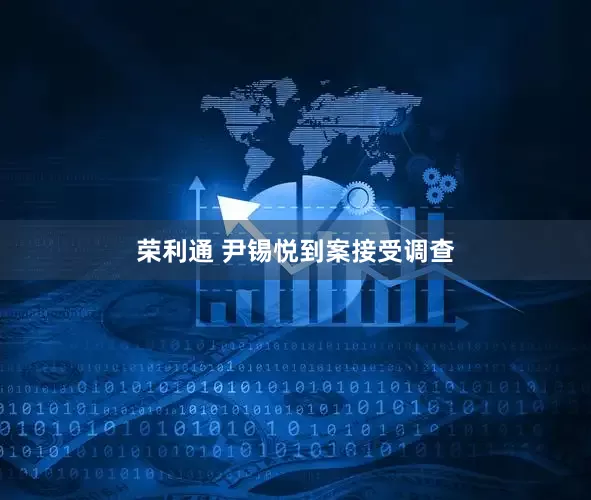 荣利通 尹锡悦到案接受调查