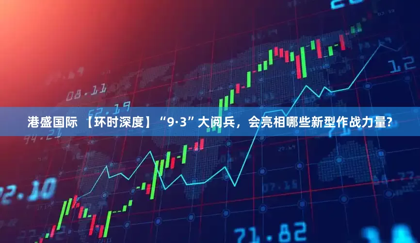 港盛国际 【环时深度】“9·3”大阅兵，会亮相哪些新型作战力量?