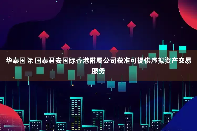 华泰国际 国泰君安国际香港附属公司获准可提供虚拟资产交易服务