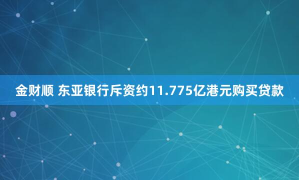 金财顺 东亚银行斥资约11.775亿港元购买贷款