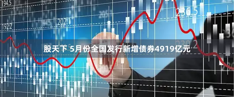 股天下 5月份全国发行新增债券4919亿元