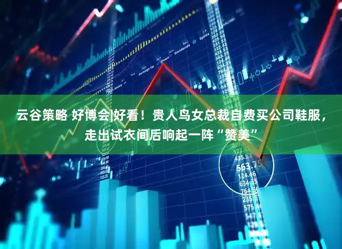 云谷策略 好博会|好看！贵人鸟女总裁自费买公司鞋服，走出试衣间后响起一阵“赞美”