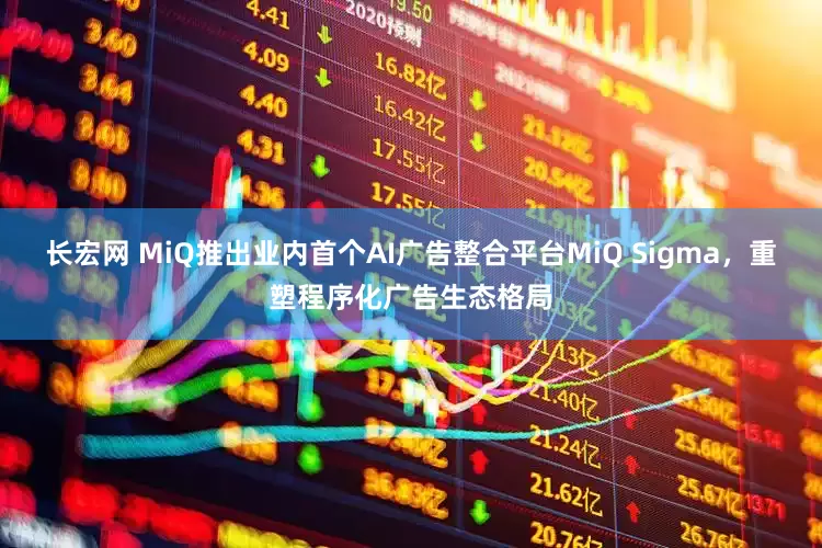 长宏网 MiQ推出业内首个AI广告整合平台MiQ Sigma，重塑程序化广告生态格局