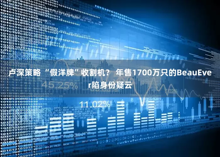 卢深策略 “假洋牌”收割机？ 年售1700万只的BeauEver陷身份疑云