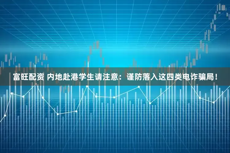 富旺配资 内地赴港学生请注意：谨防落入这四类电诈骗局！
