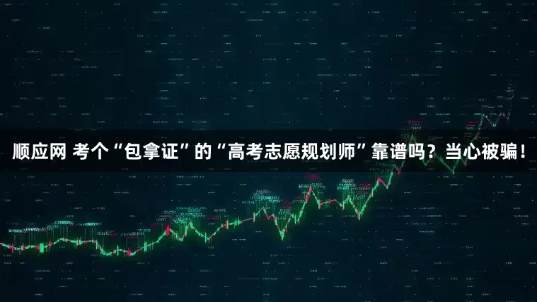 顺应网 考个“包拿证”的“高考志愿规划师”靠谱吗？当心被骗！