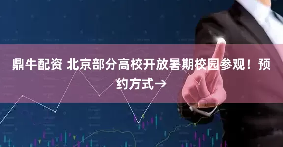 鼎牛配资 北京部分高校开放暑期校园参观！预约方式→