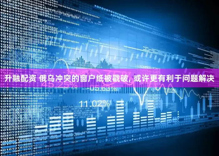 升融配资 俄乌冲突的窗户纸被戳破, 或许更有利于问题解决