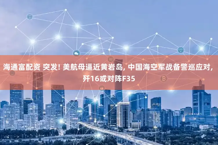 海通富配资 突发! 美航母逼近黄岩岛, 中国海空军战备警巡应对, 歼16或对阵F35