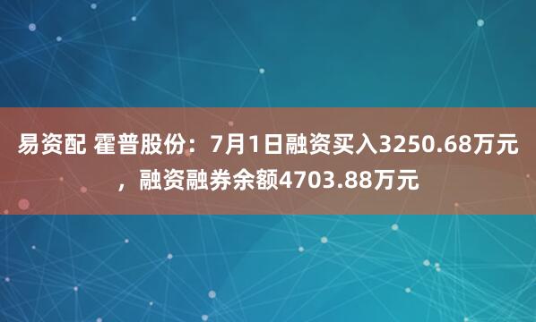 易资配 霍普股份：7月1日融资买入3250.68万元，融资融券余额4703.88万元