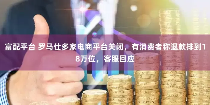 富配平台 罗马仕多家电商平台关闭，有消费者称退款排到18万位，客服回应