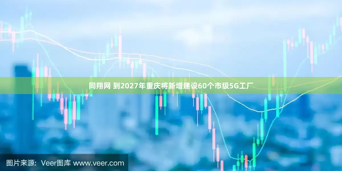同翔网 到2027年重庆将新增建设60个市级5G工厂