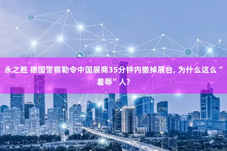 永之胜 德国警察勒令中国展商35分钟内撤掉展台, 为什么这么“羞辱”人?