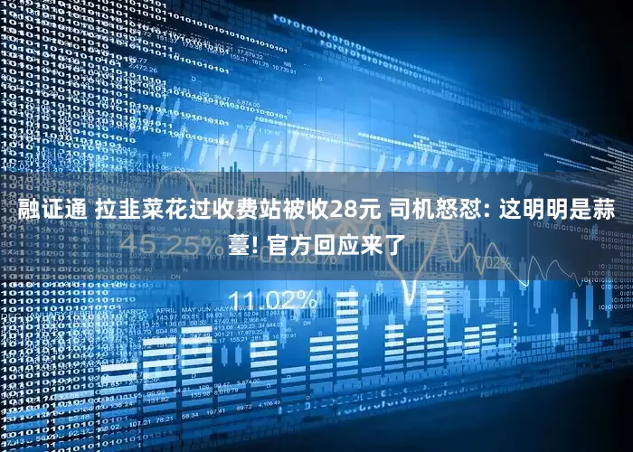 融证通 拉韭菜花过收费站被收28元 司机怒怼: 这明明是蒜薹! 官方回应来了