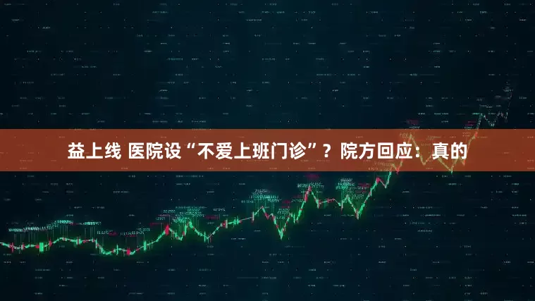 益上线 医院设“不爱上班门诊”？院方回应：真的