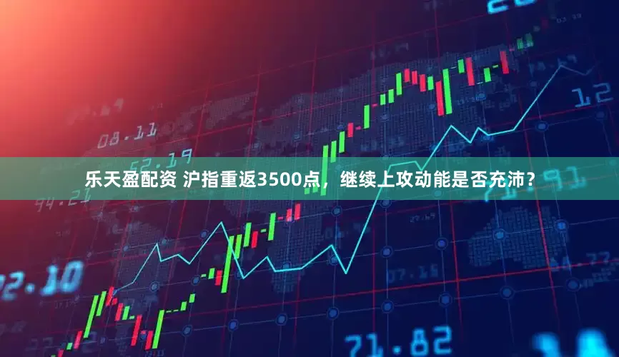 乐天盈配资 沪指重返3500点，继续上攻动能是否充沛？