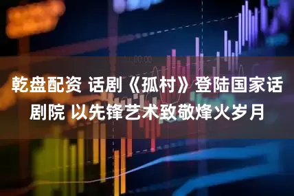 乾盘配资 话剧《孤村》登陆国家话剧院 以先锋艺术致敬烽火岁月