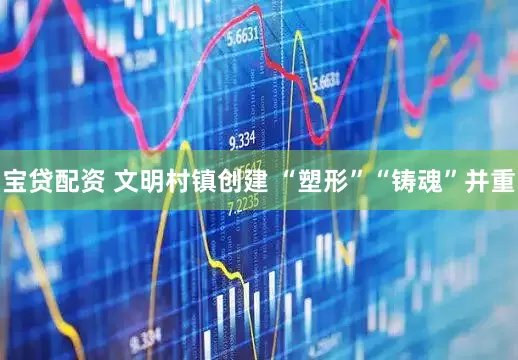 宝贷配资 文明村镇创建 “塑形”“铸魂”并重