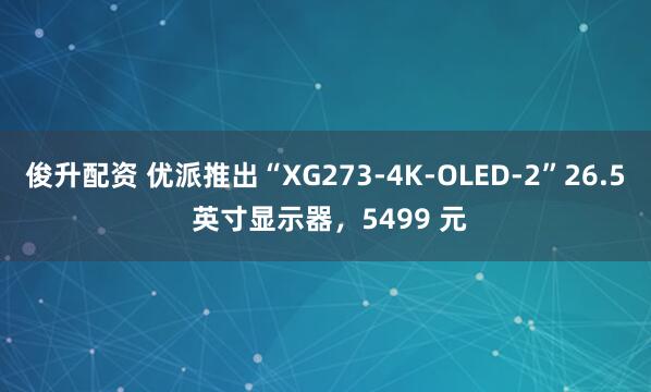 俊升配资 优派推出“XG273-4K-OLED-2”26.5 英寸显示器，5499 元