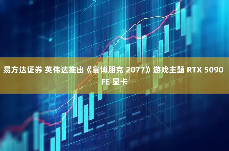 易方达证券 英伟达推出《赛博朋克 2077》游戏主题 RTX 5090 FE 显卡