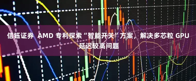 信钰证券  AMD 专利探索“智能开关”方案，解决多芯粒 GPU 延迟较高问题