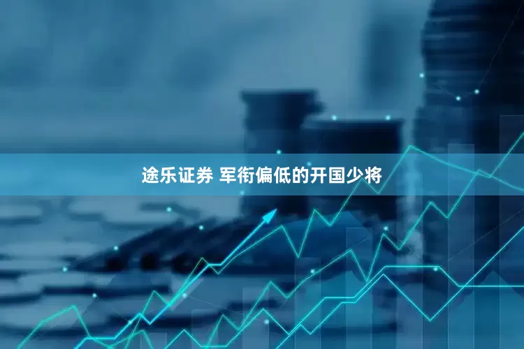 途乐证券 军衔偏低的开国少将