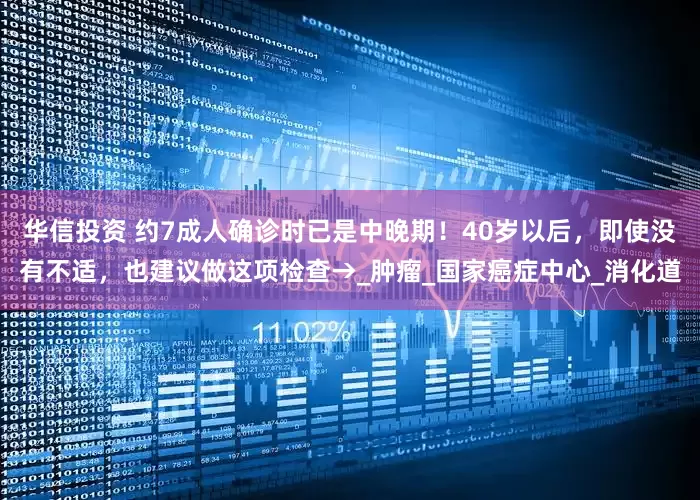 华信投资 约7成人确诊时已是中晚期！40岁以后，即使没有不适，也建议做这项检查→_肿瘤_国家癌症中心_消化道
